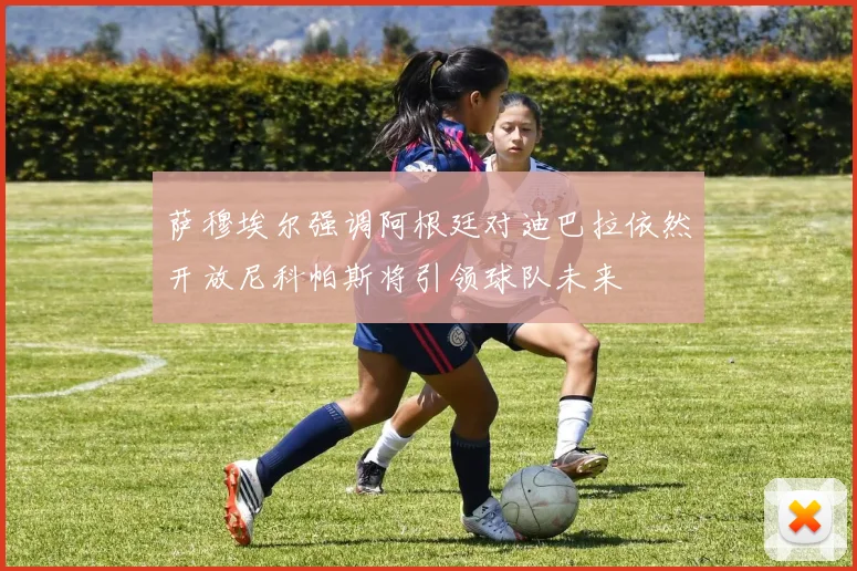 萨穆埃尔强调阿根廷对迪巴拉依然开放尼科帕斯将引领球队未来