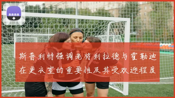 斯普利特强调老将利拉德与霍勒迪在更衣室的重要性及其受欢迎程度