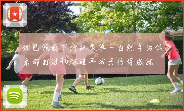 姆巴佩创下新纪录单一自然年为俱乐部打进46球追平方丹传奇成就