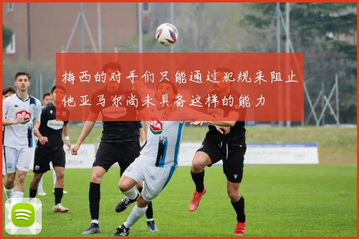 梅西的对手们只能通过犯规来阻止他亚马尔尚未具备这样的能力