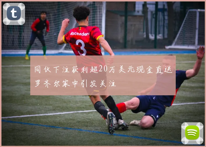同伙下注获利超20万美元现金直送罗齐尔家中引发关注