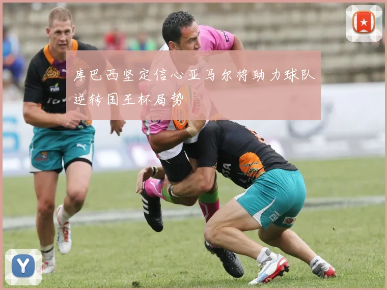 库巴西坚定信心亚马尔将助力球队逆转国王杯局势