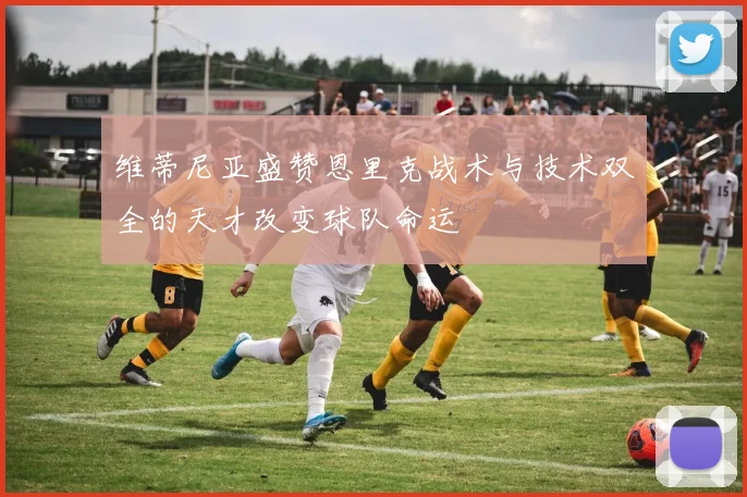 维蒂尼亚盛赞恩里克战术与技术双全的天才改变球队命运