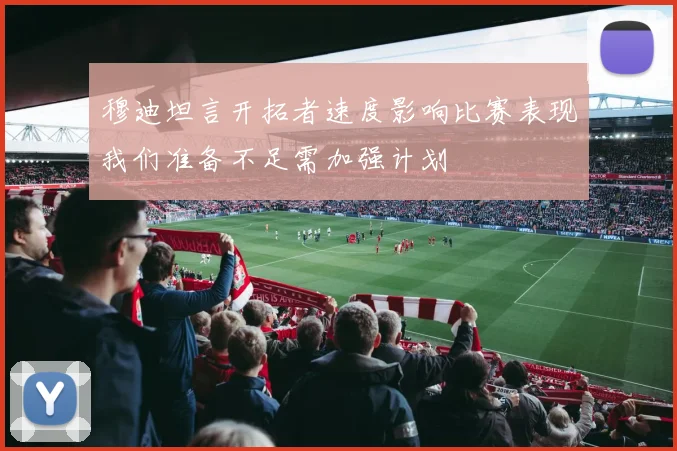 穆迪坦言开拓者速度影响比赛表现我们准备不足需加强计划