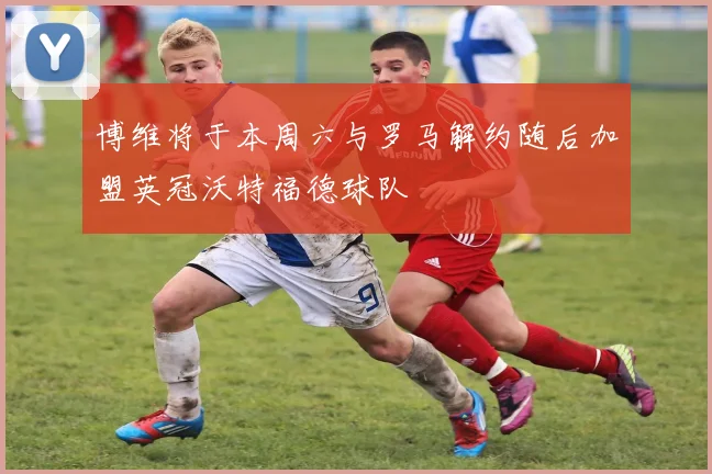 博维将于本周六与罗马解约随后加盟英冠沃特福德球队