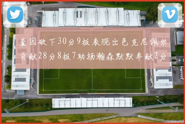 奎因砍下30分9板表现出色克尼佩尔贡献28分8板7助杨瀚森默默奉献2分2板1助