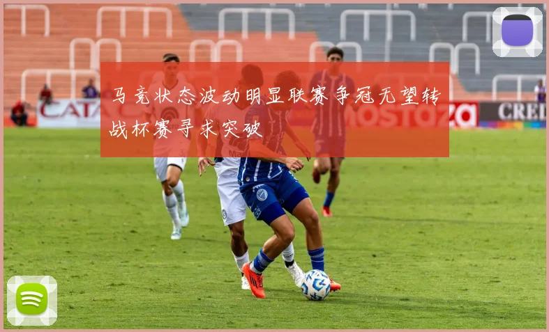 马竞状态波动明显联赛争冠无望转战杯赛寻求突破