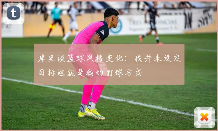 库里谈篮球风格变化：我并未设定目标这就是我的打球方式