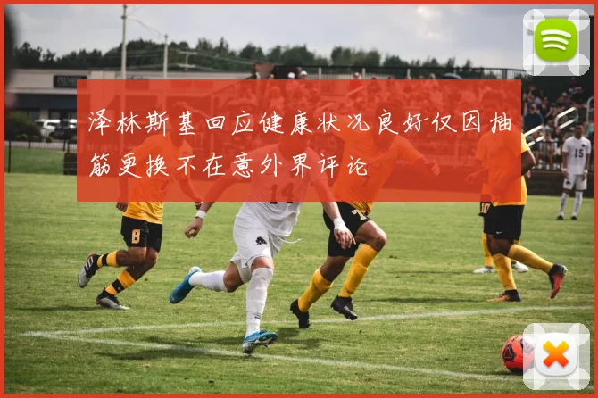 泽林斯基回应健康状况良好仅因抽筋更换不在意外界评论
