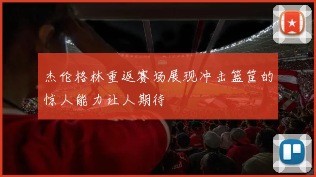 杰伦格林重返赛场展现冲击篮筐的惊人能力让人期待