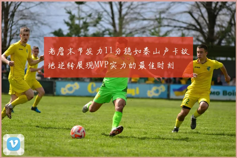 老詹末节发力11分稳如泰山卢卡故地逆转展现MVP实力的最佳时刻