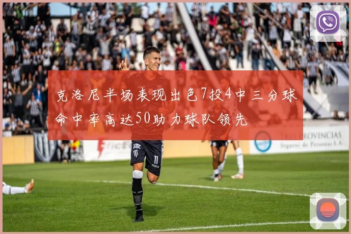 克洛尼半场表现出色7投4中三分球命中率高达50助力球队领先