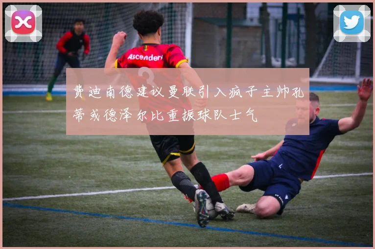 费迪南德建议曼联引入疯子主帅孔蒂或德泽尔比重振球队士气