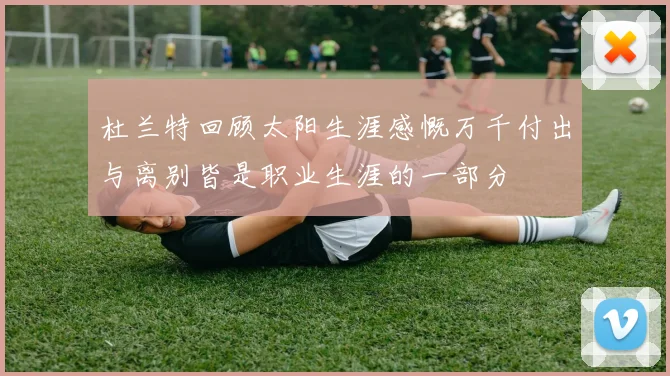 杜兰特回顾太阳生涯感慨万千付出与离别皆是职业生涯的一部分