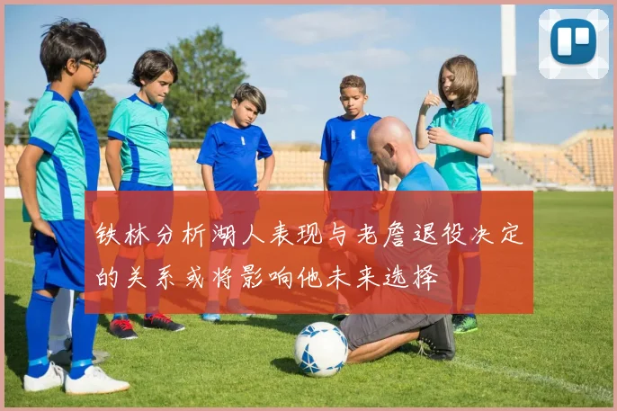 铁林分析湖人表现与老詹退役决定的关系或将影响他未来选择