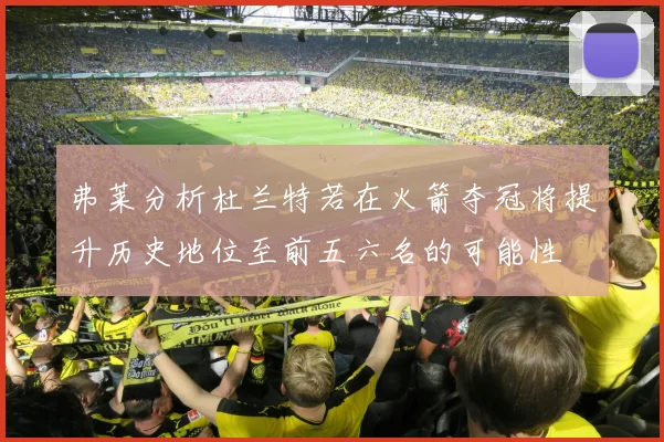 弗莱分析杜兰特若在火箭夺冠将提升历史地位至前五六名的可能性