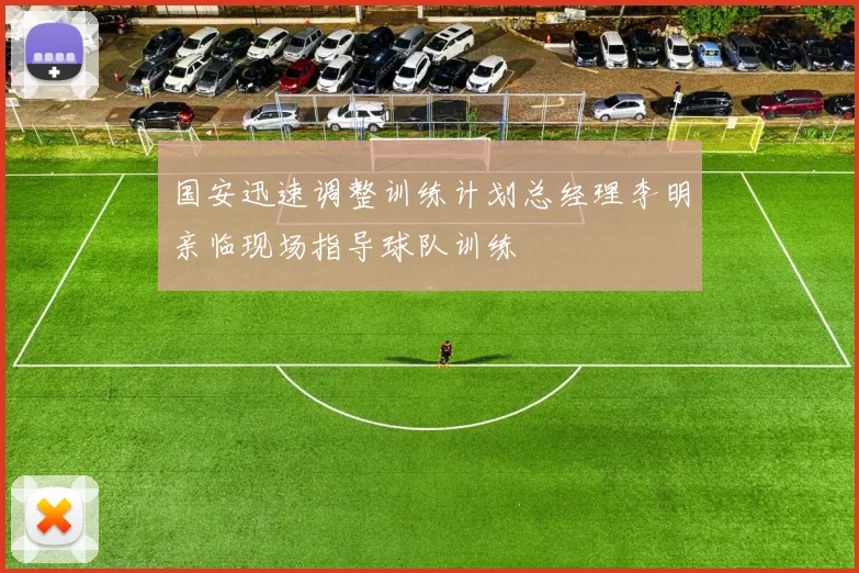 国安迅速调整训练计划总经理李明亲临现场指导球队训练