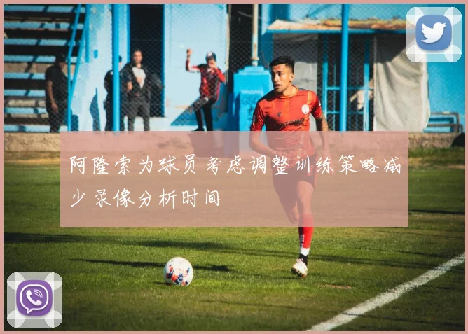 阿隆索为球员考虑调整训练策略减少录像分析时间