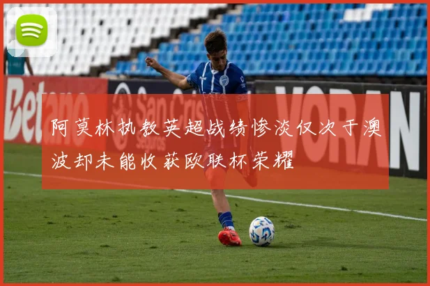 阿莫林执教英超战绩惨淡仅次于澳波却未能收获欧联杯荣耀