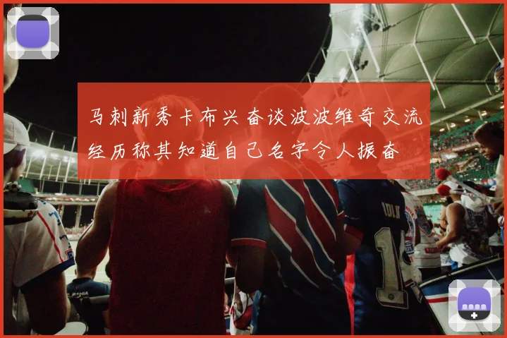 马刺新秀卡布兴奋谈波波维奇交流经历称其知道自己名字令人振奋