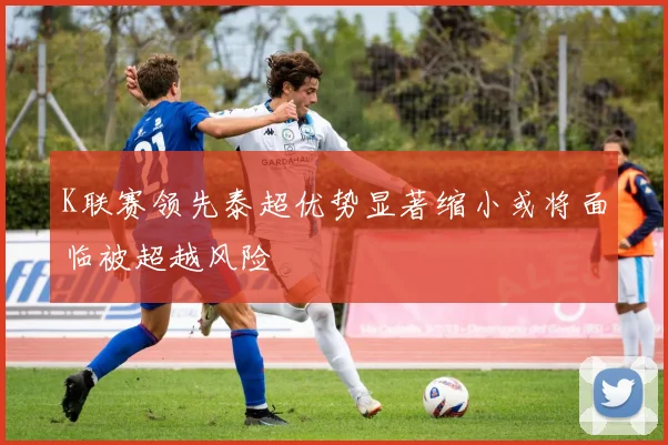 K联赛领先泰超优势显著缩小或将面临被超越风险