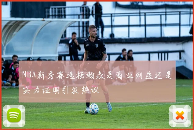 NBA新秀赛选杨瀚森是商业利益还是实力证明引发热议