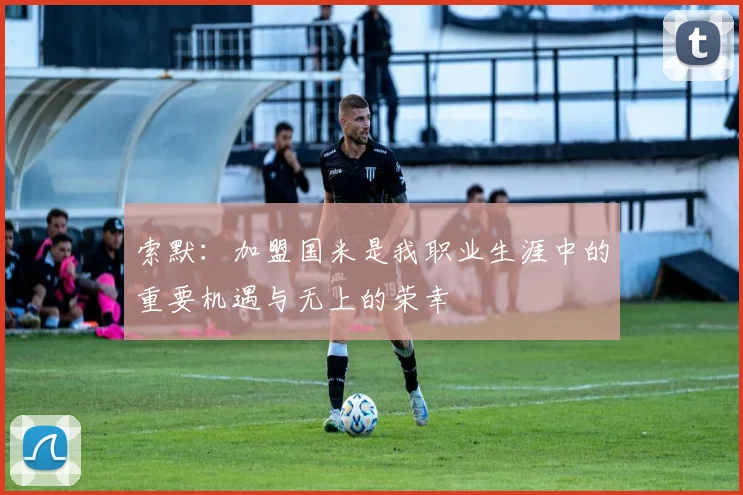 索默：加盟国米是我职业生涯中的重要机遇与无上的荣幸