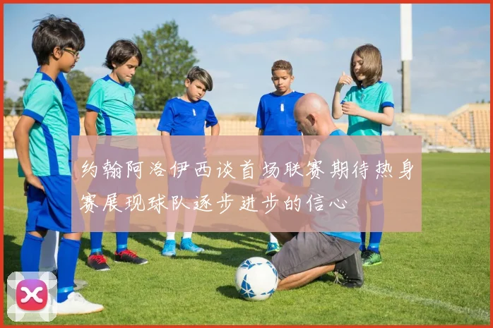 约翰阿洛伊西谈首场联赛期待热身赛展现球队逐步进步的信心